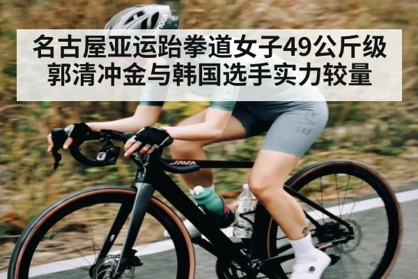 名古屋亚运跆拳道女子49公斤级郭清冲金与韩国选手实力较量