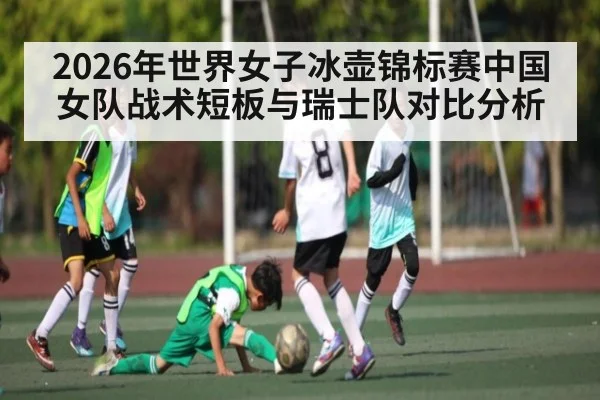 2026年世界女子冰壶锦标赛中国女队战术短板与瑞士队对比分析